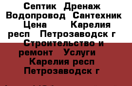 Септик, Дренаж, Водопровод, Сантехник › Цена ­ 1 - Карелия респ., Петрозаводск г. Строительство и ремонт » Услуги   . Карелия респ.,Петрозаводск г.